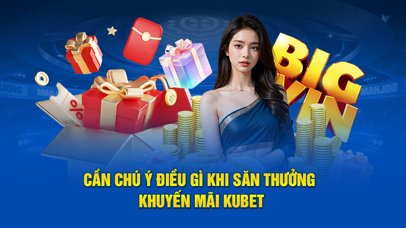 Cần chú ý điều gì khi săn thưởng khuyến mãi Kubet